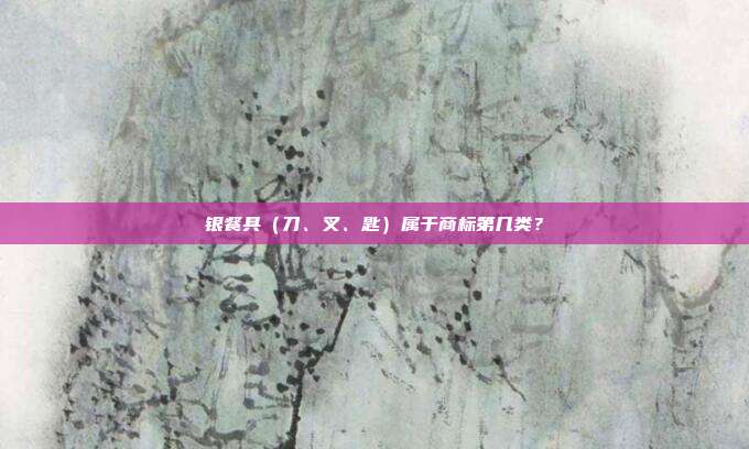 银餐具（刀、叉、匙）属于商标第几类？