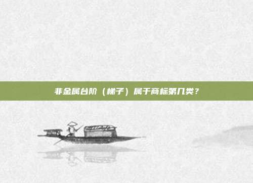 非金属台阶（梯子）属于商标第几类？