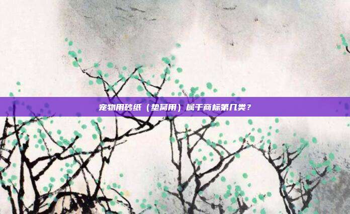 宠物用砂纸(垫窝用)属于商标第几类?