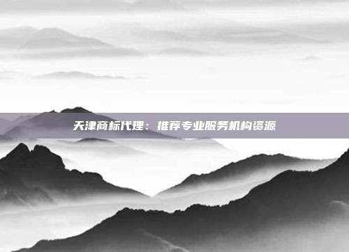 天津商标代理:推荐专业服务机构资源