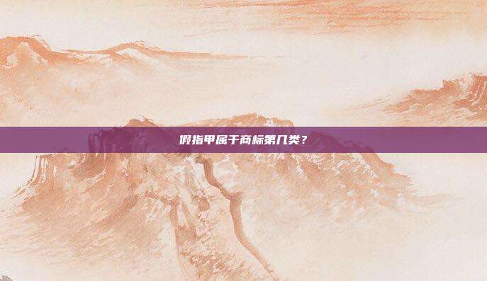 假指甲属于商标第几类?