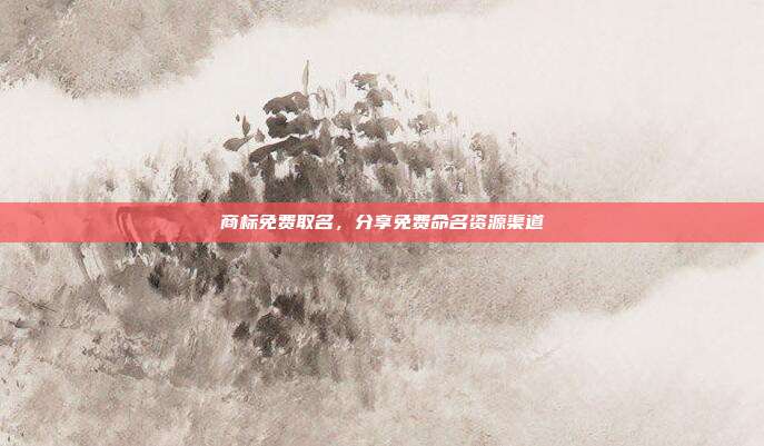 商标免费取名，分享免费命名资源渠道