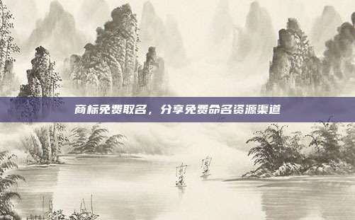 商标免费取名，分享免费命名资源渠道