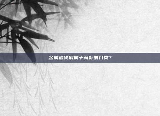 金属退火剂属于商标第几类？