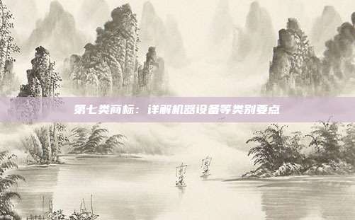 第七类商标:详解机器设备等类别要点