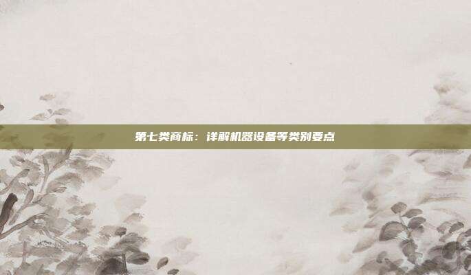 第七类商标：详解机器设备等类别要点