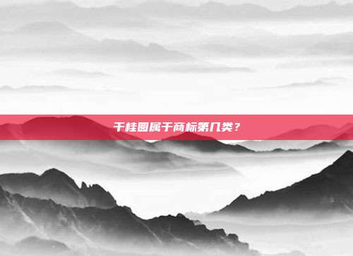 干桂圆属于商标第几类？