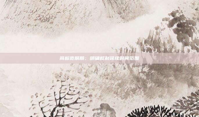 商标宽展期：明确权利延续时间范围