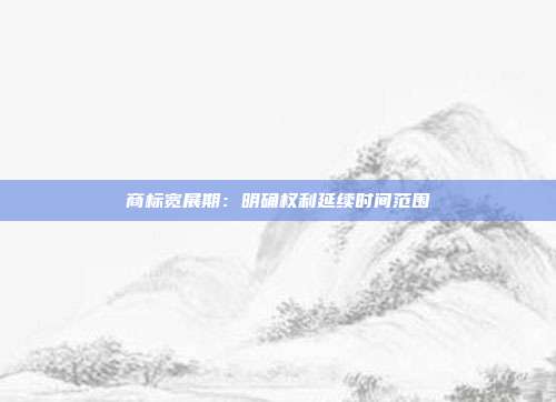 商标宽展期:明确权利延续时间范围
