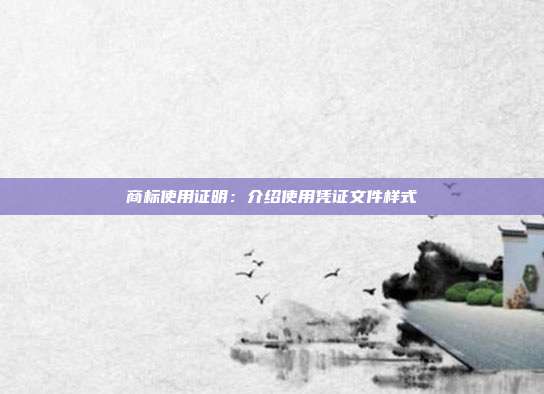 商标使用证明:介绍使用凭证文件样式