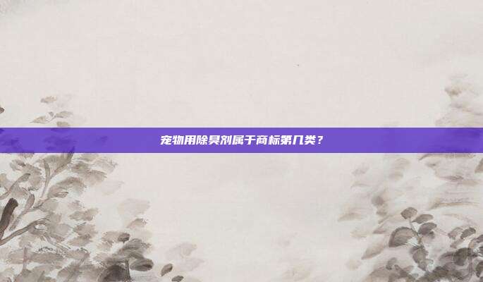 宠物用除臭剂属于商标第几类？