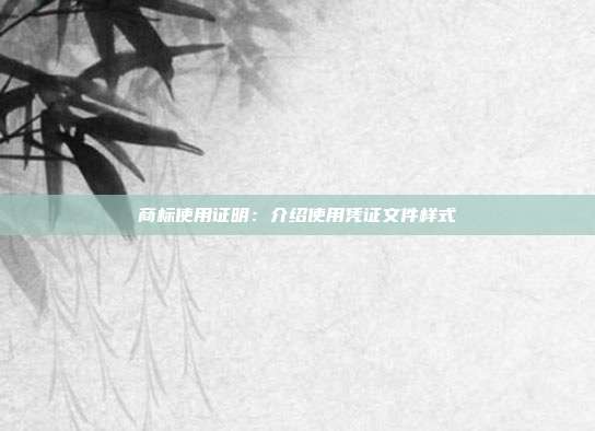 商标使用证明：介绍使用凭证文件样式