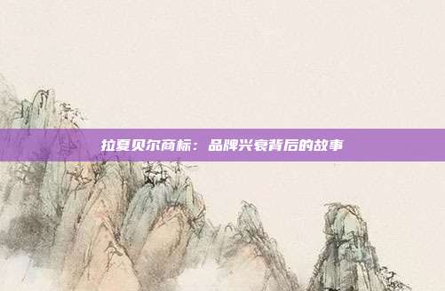 拉夏贝尔商标:品牌兴衰背后的故事