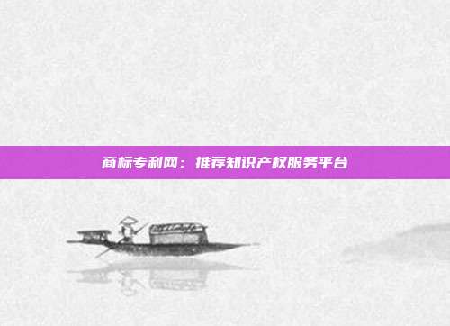 商标专利网:推荐知识产权服务平台