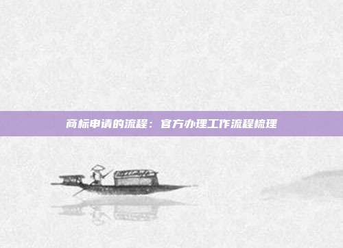 商标申请的流程:官方办理工作流程梳理