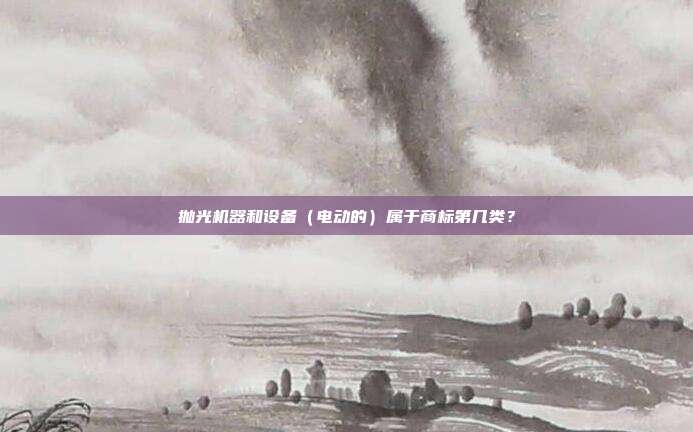抛光机器和设备(电动的)属于商标第几类?