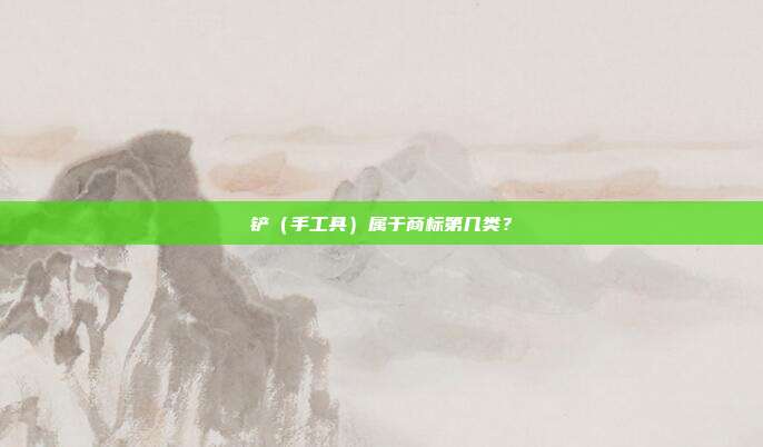 铲(手工具)属于商标第几类?