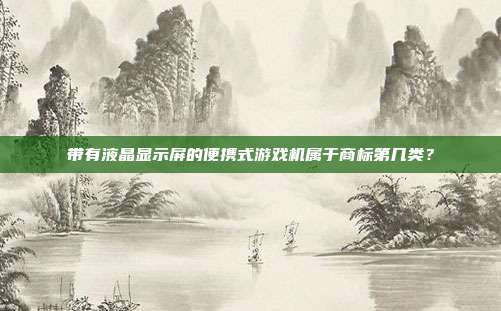 带有液晶显示屏的便携式游戏机属于商标第几类?