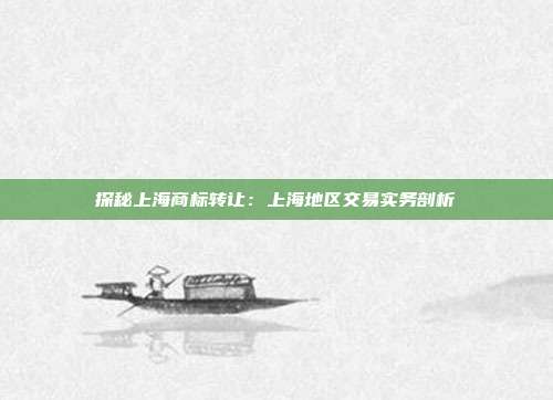 探秘上海商标转让:上海地区交易实务剖析