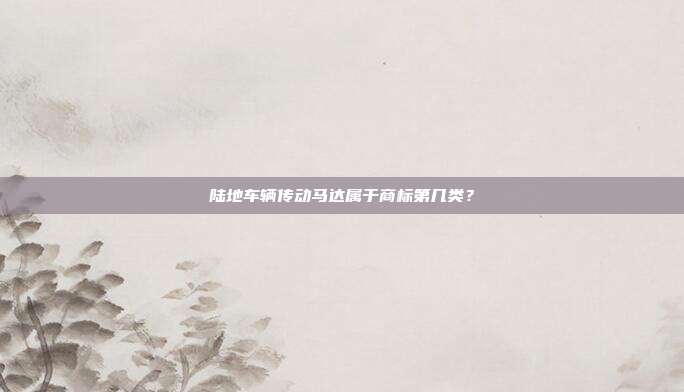 陆地车辆传动马达属于商标第几类？