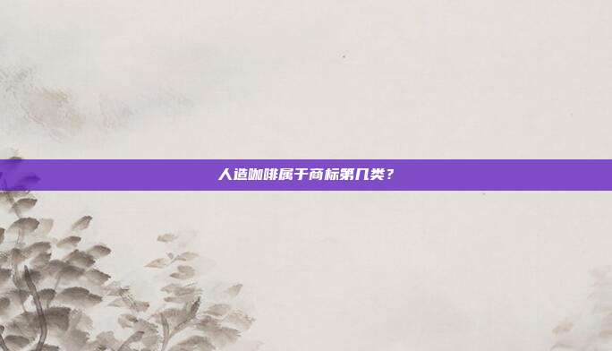 人造咖啡属于商标第几类？