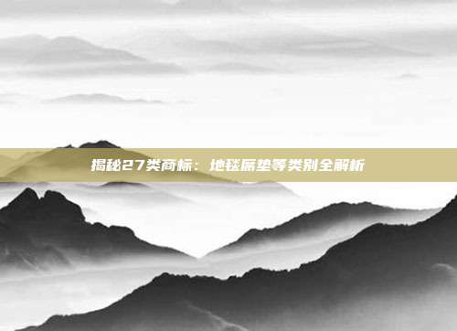 揭秘27类商标:地毯席垫等类别全解析