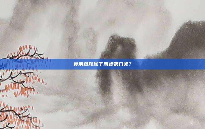 食用鱼胶属于商标第几类？