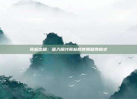 商标出租:深入探讨商标权使用租赁模式