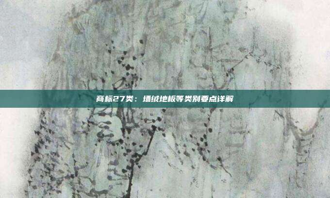 商标27类:墙绒地板等类别要点详解