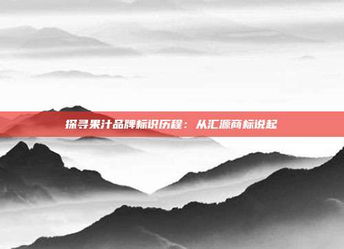 探寻果汁品牌标识历程:从汇源商标说起