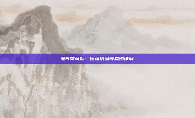 第5类商标:医药用品等类别详解