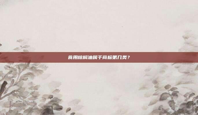 食用棕榈油属于商标第几类?