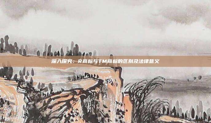 深入探究:R商标与TM商标的区别及法律意义