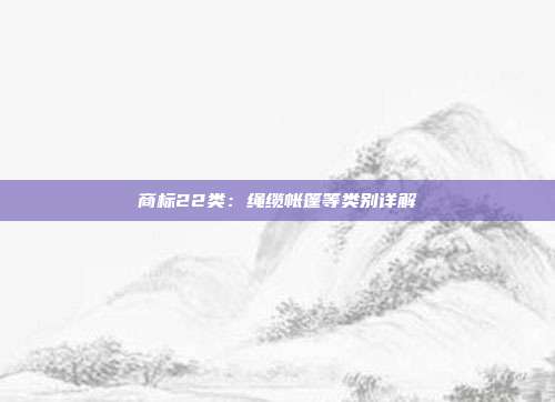 商标22类:绳缆帐篷等类别详解