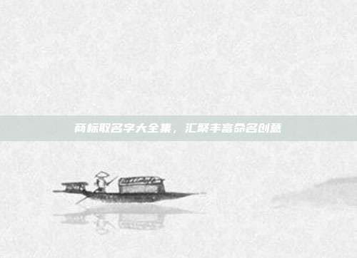 商标取名字大全集,汇聚丰富命名创意