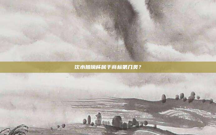 饮水玻璃杯属于商标第几类?