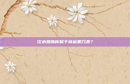 饮水玻璃杯属于商标第几类?