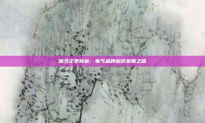 探寻正泰商标:电气品牌标识发展之路