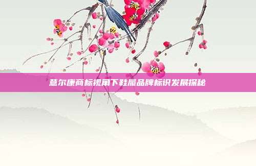 意尔康商标视角下鞋履品牌标识发展探秘