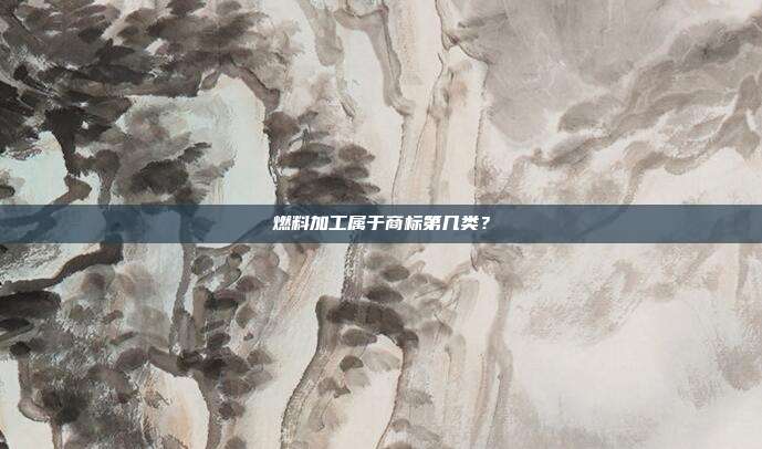 燃料加工属于商标第几类?