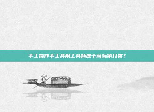 手工操作手工具用工具柄属于商标第几类?