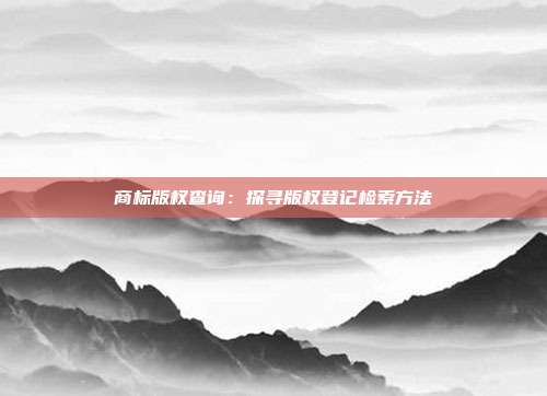 商标版权查询:探寻版权登记检索方法