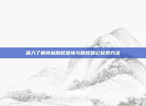 深入了解商标版权查询与版权登记检索方法