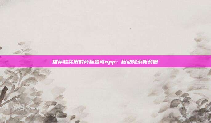 推荐超实用的商标查询app:移动检索新利器