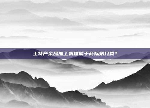 土特产杂品加工机械属于商标第几类？