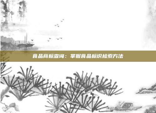 食品商标查询:掌握食品标识检索方法