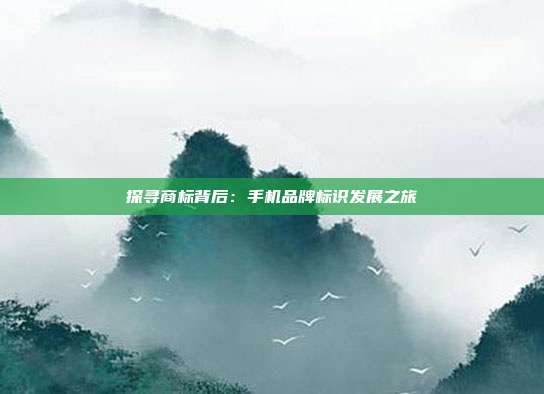探寻商标背后:手机品牌标识发展之旅