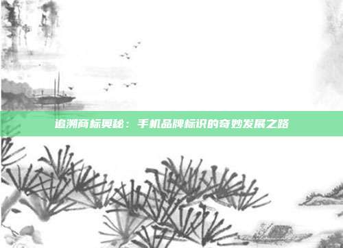 追溯商标奥秘:手机品牌标识的奇妙发展之路