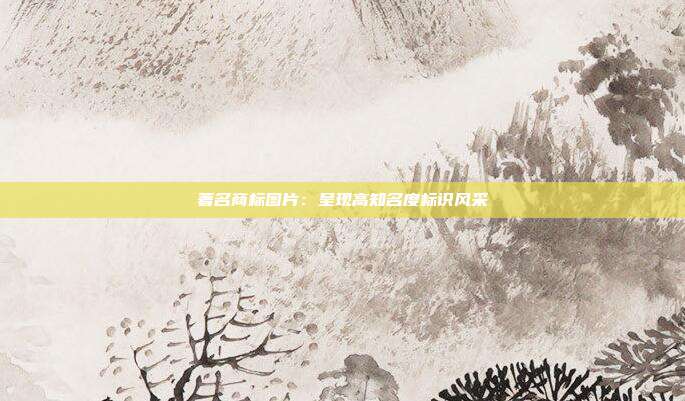 著名商标图片:呈现高知名度标识风采