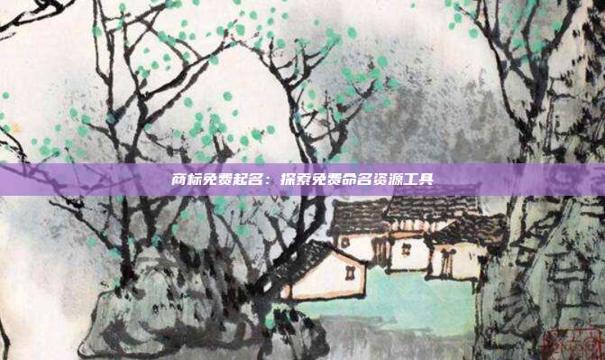 商标免费起名:探索免费命名资源工具